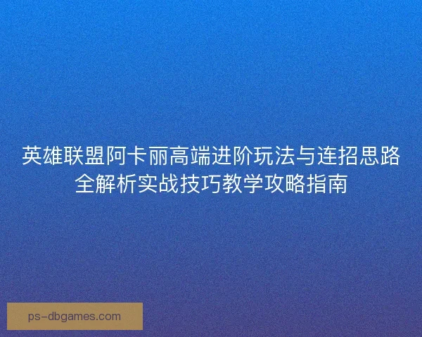 英雄联盟阿卡丽高端进阶玩法与连招思路全解析实战技巧教学攻略指南 英雄联盟阿卡丽高端进阶玩法与连招思路全解析实战技巧教学攻略指南
