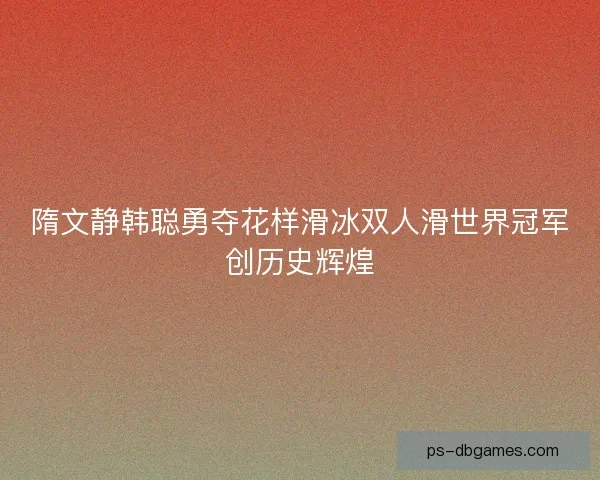 隋文静韩聪勇夺花样滑冰双人滑世界冠军创历史辉煌