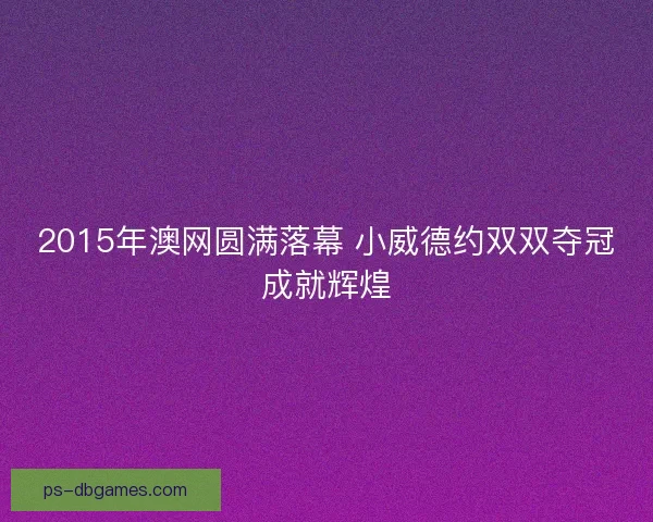2015年澳网圆满落幕 小威德约双双夺冠成就辉煌 2015年澳网圆满落幕 小威德约双双夺冠成就辉煌