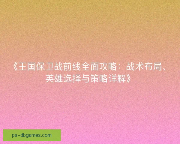《王国保卫战前线全面攻略：战术布局、英雄选择与策略详解》
