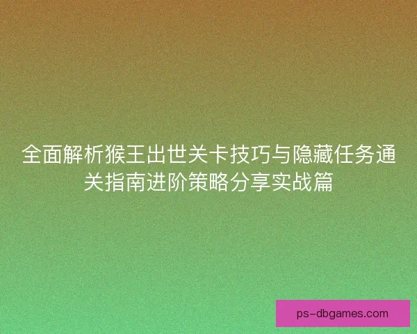 全面解析猴王出世关卡技巧与隐藏任务通关指南进阶策略分享实战篇