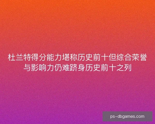 杜兰特得分能力堪称历史前十但综合荣誉与影响力仍难跻身历史前十之列