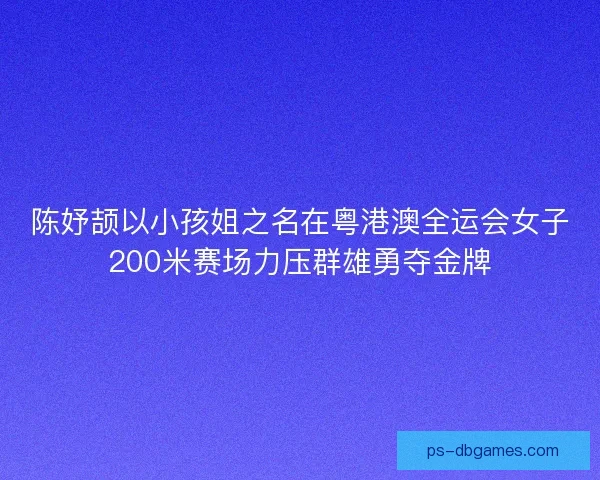 陈妤颉以小孩姐之名在粤港澳全运会女子200米赛场力压群雄勇夺金牌