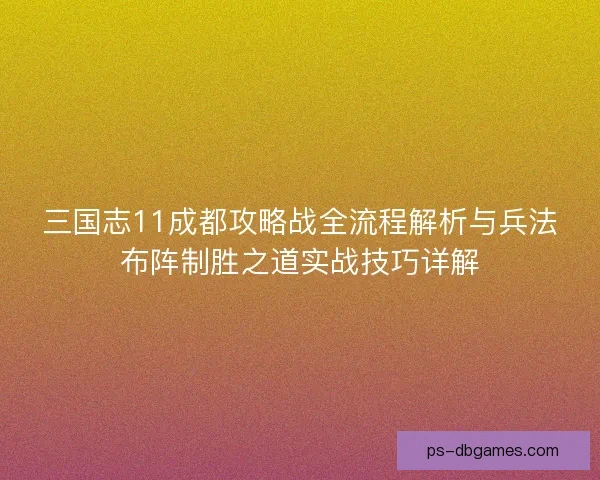三国志11成都攻略战全流程解析与兵法布阵制胜之道实战技巧详解