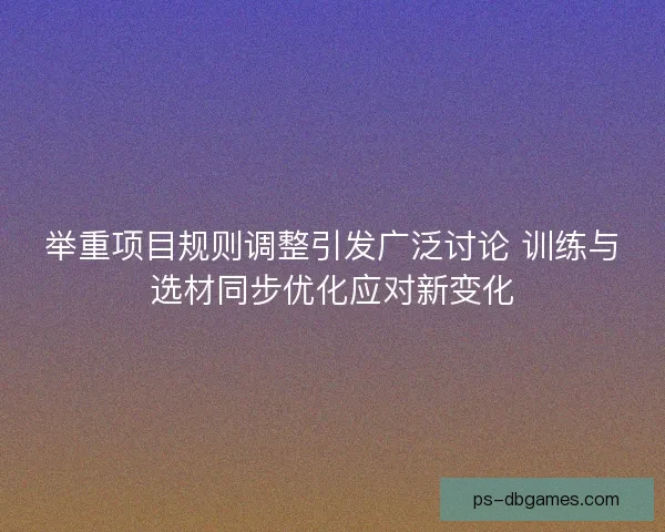 举重项目规则调整引发广泛讨论 训练与选材同步优化应对新变化