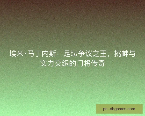 埃米·马丁内斯：足坛争议之王，挑衅与实力交织的门将传奇