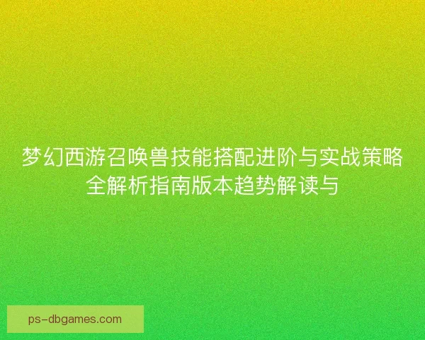 梦幻西游召唤兽技能搭配进阶与实战策略全解析指南版本趋势解读与