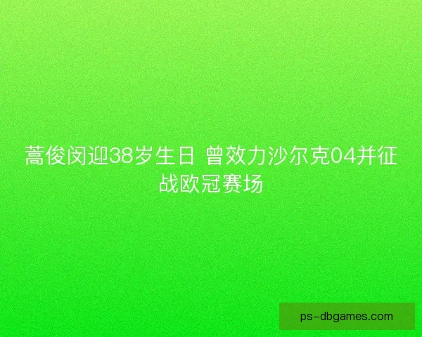 蒿俊闵迎38岁生日 曾效力沙尔克04并征战欧冠赛场
