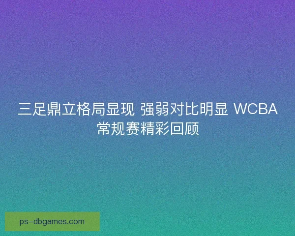 三足鼎立格局显现 强弱对比明显 WCBA常规赛精彩回顾