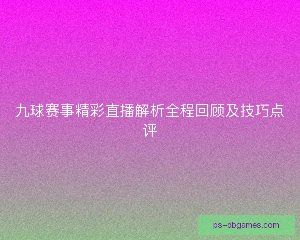 九球赛事精彩直播解析全程回顾及技巧点评