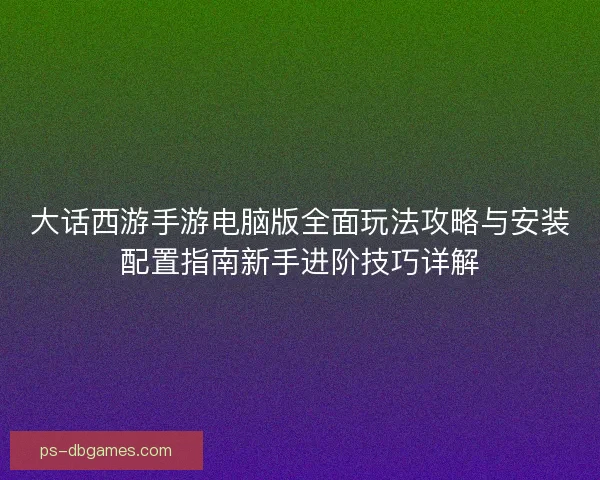 大话西游手游电脑版全面玩法攻略与安装配置指南新手进阶技巧详解