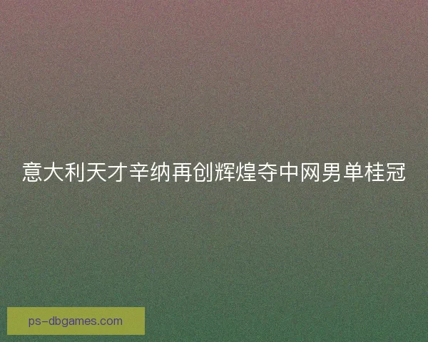 意大利天才辛纳再创辉煌夺中网男单桂冠 意大利天才辛纳再创辉煌夺中网男单桂冠