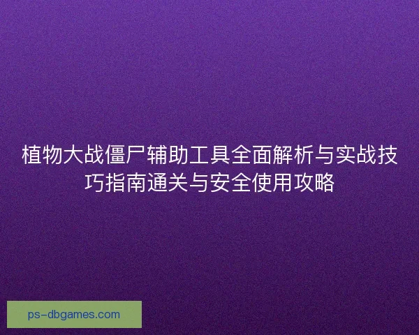 植物大战僵尸辅助工具全面解析与实战技巧指南通关与安全使用攻略