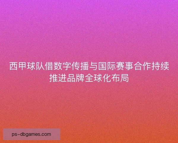 西甲球队借数字传播与国际赛事合作持续推进品牌全球化布局