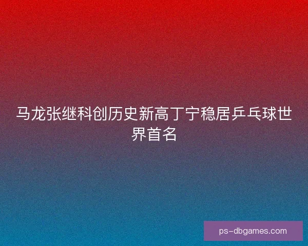 马龙张继科创历史新高丁宁稳居乒乓球世界首名