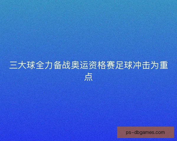 三大球全力备战奥运资格赛足球冲击为重点