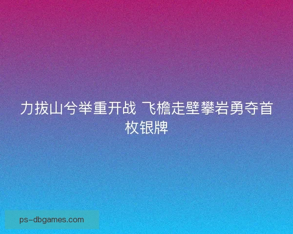 力拔山兮举重开战 飞檐走壁攀岩勇夺首枚银牌