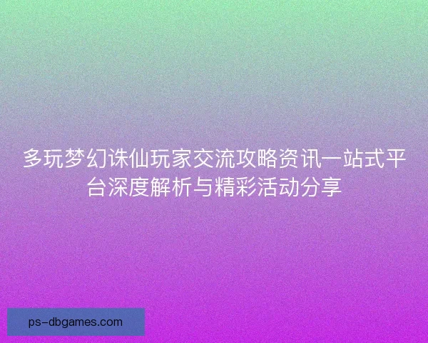多玩梦幻诛仙玩家交流攻略资讯一站式平台深度解析与精彩活动分享