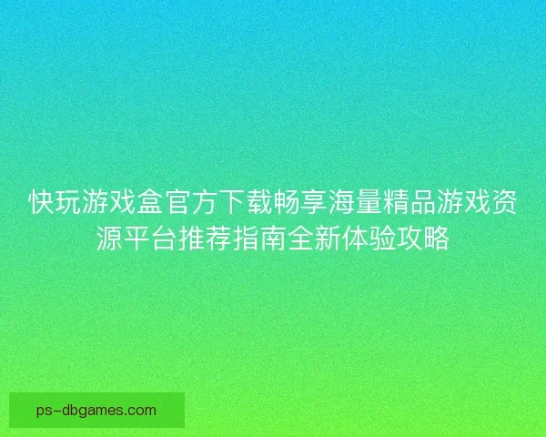 快玩游戏盒官方下载畅享海量精品游戏资源平台推荐指南全新体验攻略 快玩游戏盒官方下载畅享海量精品游戏资源平台推荐指南全新体验攻略