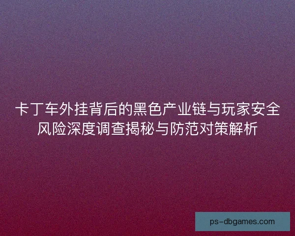 卡丁车外挂背后的黑色产业链与玩家安全风险深度调查揭秘与防范对策解析