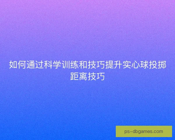 如何通过科学训练和技巧提升实心球投掷距离技巧