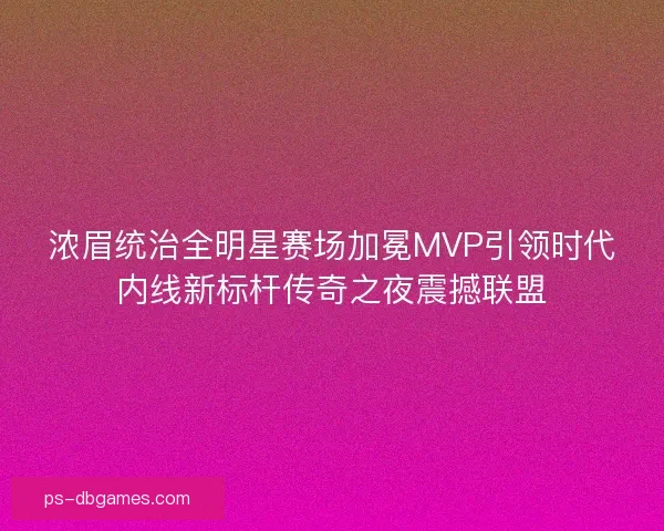 浓眉统治全明星赛场加冕MVP引领时代内线新标杆传奇之夜震撼联盟 浓眉统治全明星赛场加冕MVP引领时代内线新标杆传奇之夜震撼联盟