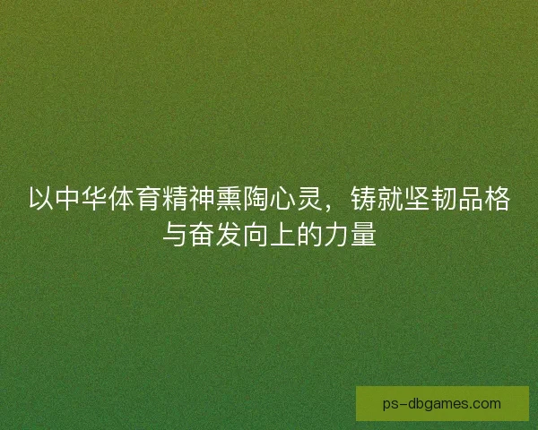 以中华体育精神熏陶心灵，铸就坚韧品格与奋发向上的力量