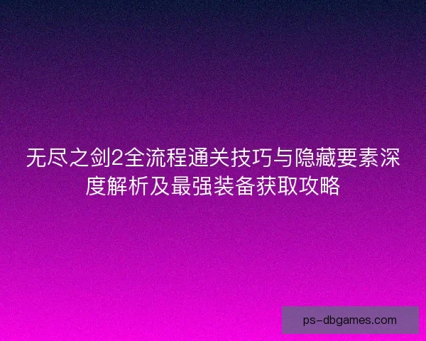 无尽之剑2全流程通关技巧与隐藏要素深度解析及最强装备获取攻略