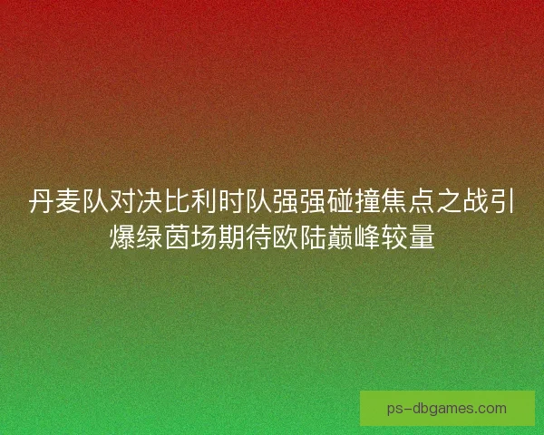 丹麦队对决比利时队强强碰撞焦点之战引爆绿茵场期待欧陆巅峰较量
