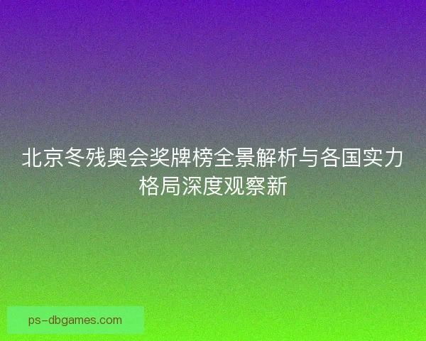 北京冬残奥会奖牌榜全景解析与各国实力格局深度观察新 北京冬残奥会奖牌榜全景解析与各国实力格局深度观察新