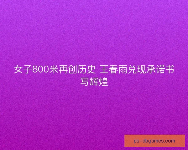 女子800米再创历史 王春雨兑现承诺书写辉煌