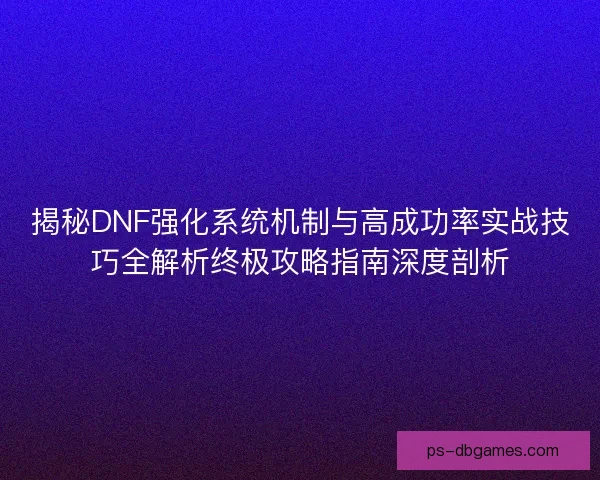 揭秘DNF强化系统机制与高成功率实战技巧全解析终极攻略指南深度剖析
